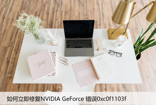 如何立即修复NVIDIA GeForce 错误0xc0f1103f