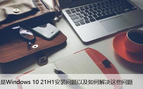 什么是Windows 10 21H1安装问题以及如何解决这些问题
