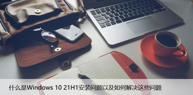 什么是Windows 10 21H1安装问题以及如何解决这些问题