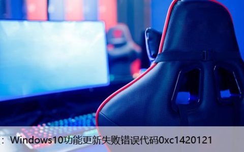 修复：Windows10功能更新失败错误代码0xc1420121