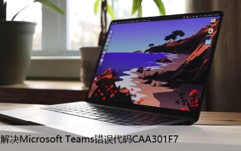 如何解决Microsoft Teams错误代码CAA301F7