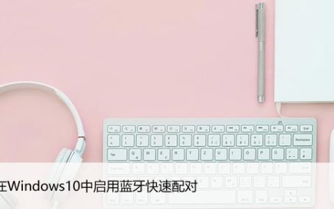 如何在Windows10中启用蓝牙快速配对，设置方法