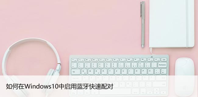 如何在Windows10中启用蓝牙快速配对，设置方法