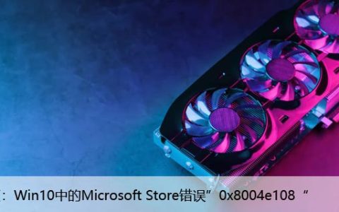 修复：Win10中的Microsoft Store错误”0x8004e108“