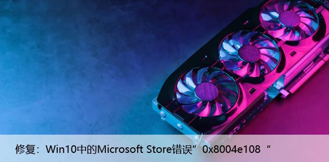 修复：Win10中的Microsoft Store错误”0x8004e108“