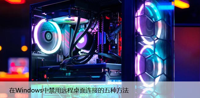 在Windows中禁用远程桌面连接的五种方法