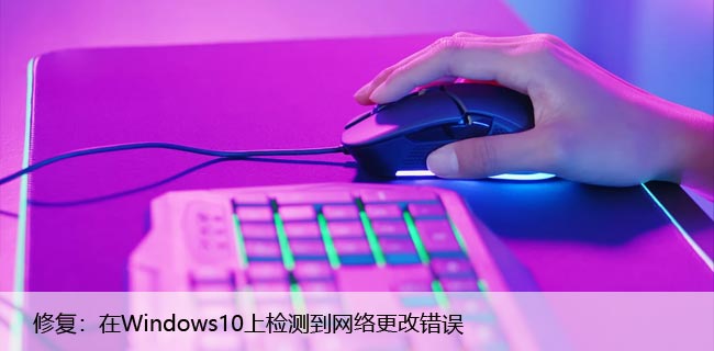 修复：在Windows10上检测到网络更改错误