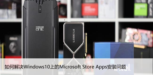 如何解决Windows10上的Microsoft Store Apps安装问题