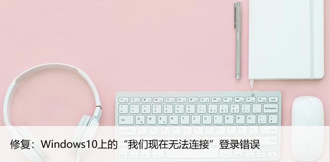 修复：Windows10上的“我们现在无法连接”登录错误