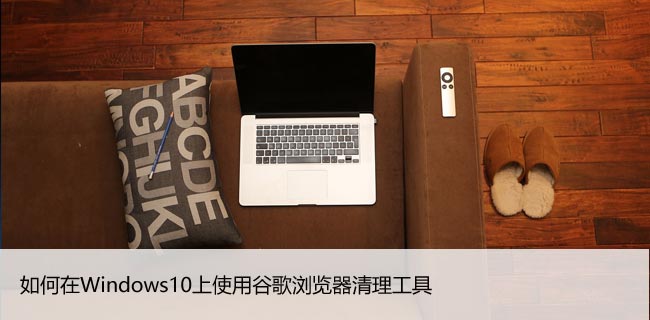 如何在Windows10上使用谷歌浏览器清理工具