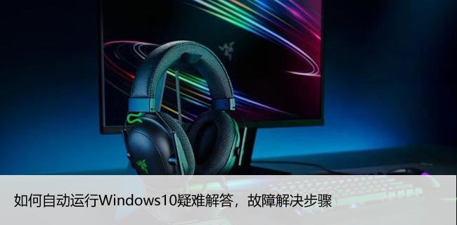 如何自动运行Windows10疑难解答，故障解决步骤