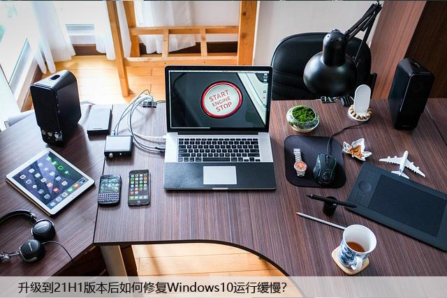 升级到21H1版本后如何修复Windows10运行缓慢？