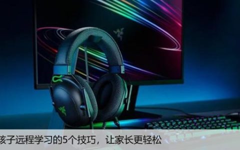 帮助孩子远程学习的5个技巧，让家长更轻松