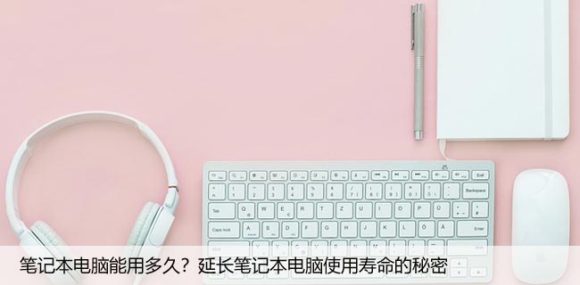 笔记本电脑能用多久？延长笔记本电脑使用寿命的秘密